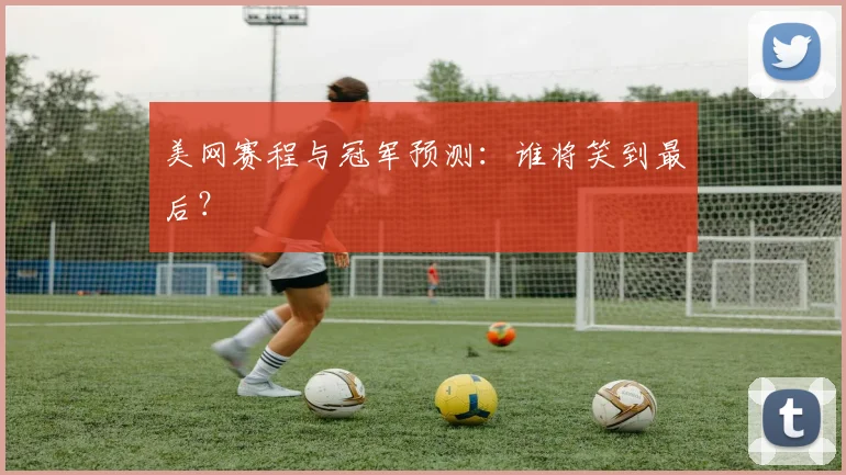 美网赛程与冠军预测：谁将笑到最后？