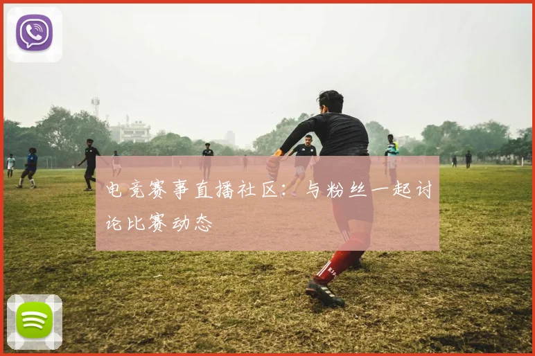 电竞赛事直播社区:与粉丝一起讨论比赛动态