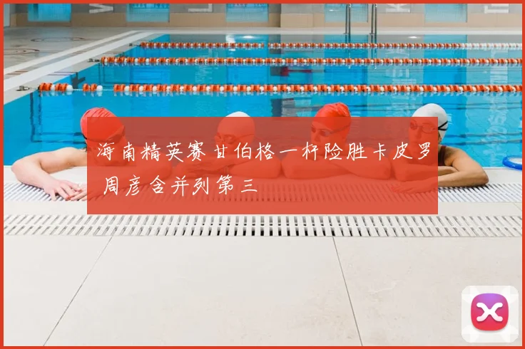 海南精英赛甘伯格一杆险胜卡皮罗 周彦含并列第三