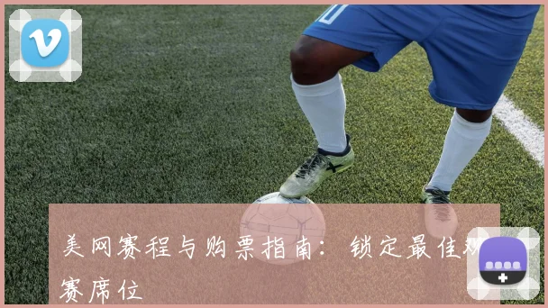 美网赛程与购票指南：锁定最佳观赛席位