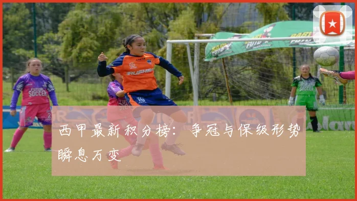 西甲最新积分榜：争冠与保级形势瞬息万变