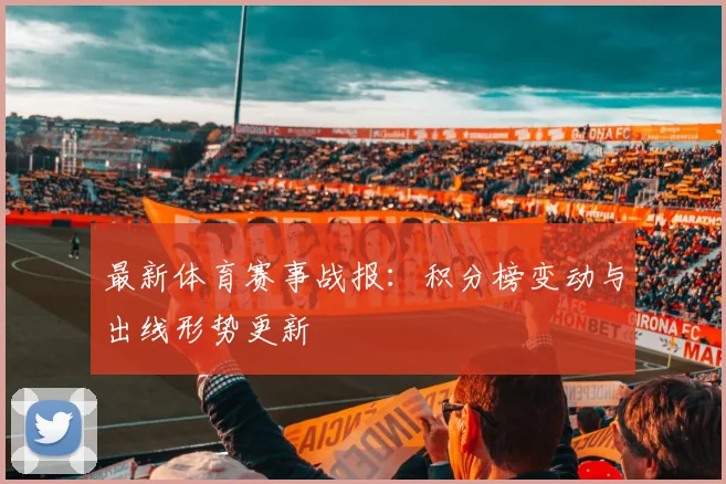 最新体育赛事战报：积分榜变动与出线形势更新