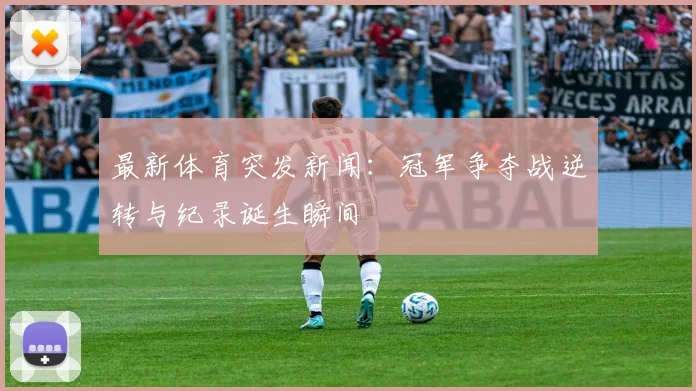 最新体育突发新闻：冠军争夺战逆转与纪录诞生瞬间