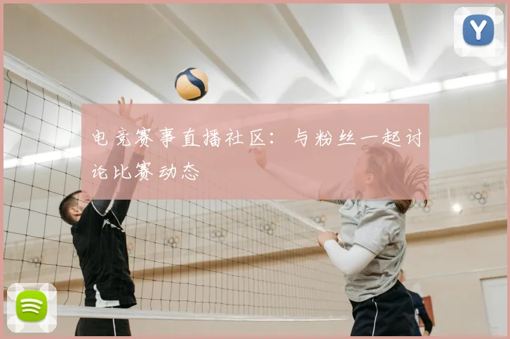 电竞赛事直播社区：与粉丝一起讨论比赛动态