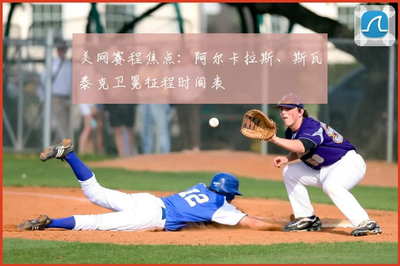 美网赛程焦点：阿尔卡拉斯、斯瓦泰克卫冕征程时间表