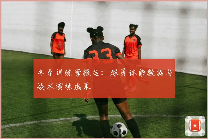 冬季训练营报告:球员体能数据与战术演练成果