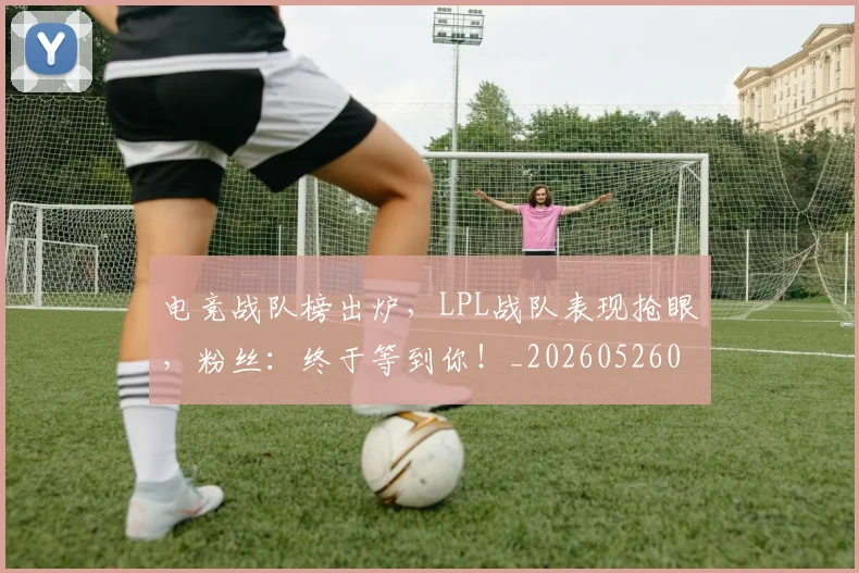 电竞战队榜出炉，LPL战队表现抢眼，粉丝：终于等到你！_20260526085832