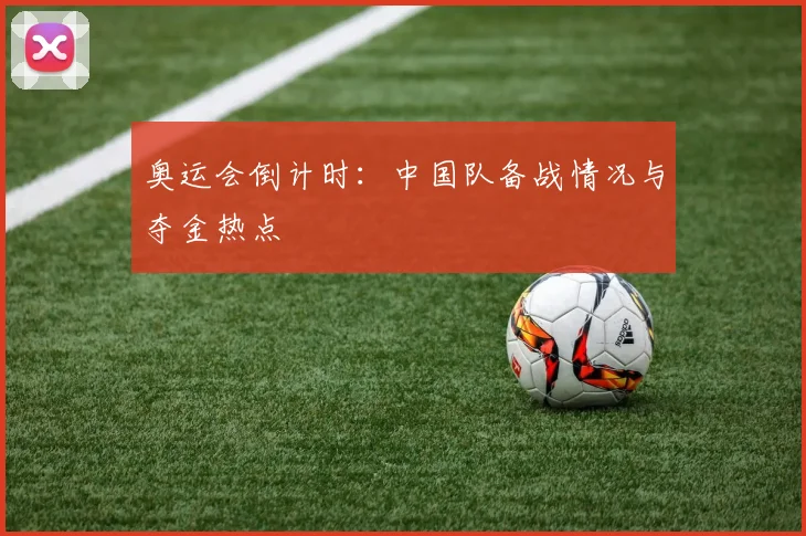 奥运会倒计时：中国队备战情况与夺金热点