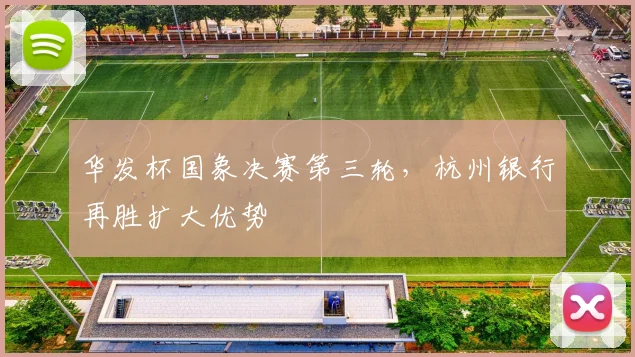 华发杯国象决赛第三轮,杭州银行再胜扩大优势