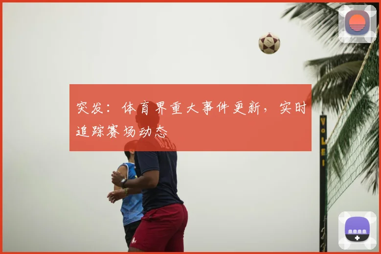 突发：体育界重大事件更新，实时追踪赛场动态