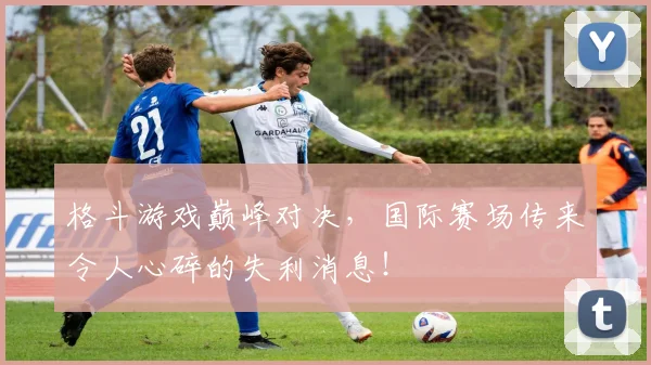 格斗游戏巅峰对决，国际赛场传来令人心碎的失利消息！