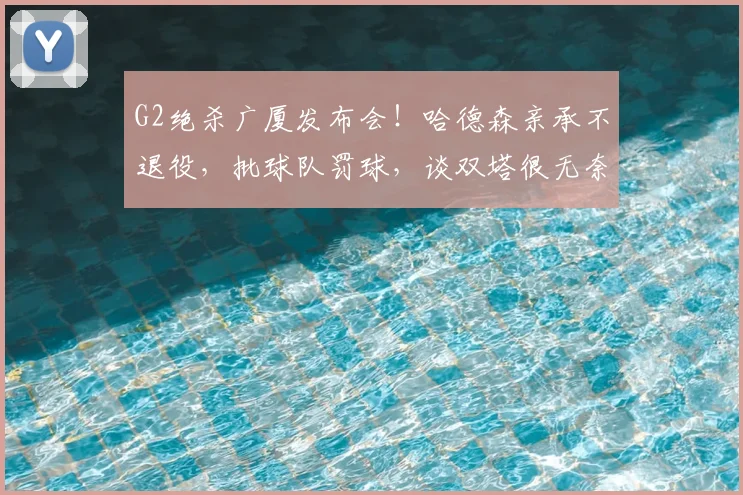 G2绝杀广厦发布会！哈德森亲承不退役，批球队罚球，谈双塔很无奈