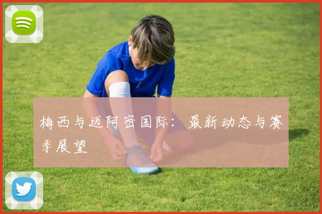 梅西与迈阿密国际：最新动态与赛季展望