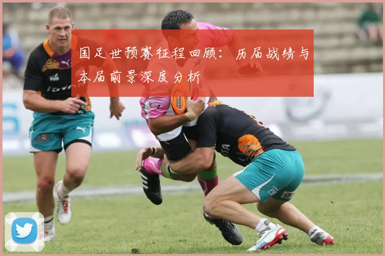 国足世预赛征程回顾：历届战绩与本届前景深度分析
