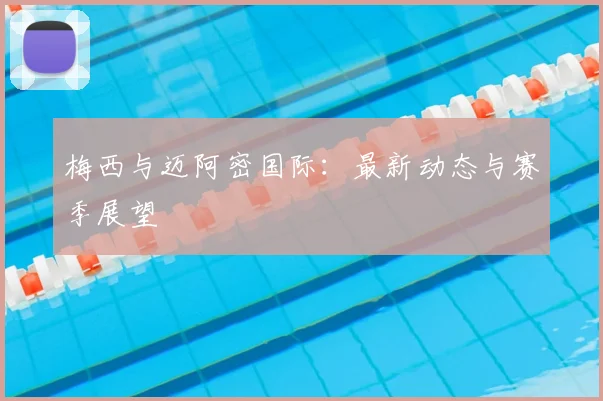 梅西与迈阿密国际:最新动态与赛季展望