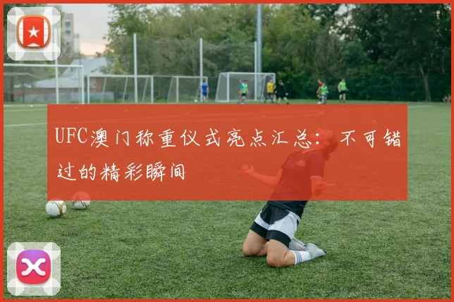 UFC澳门称重仪式亮点汇总:不可错过的精彩瞬间