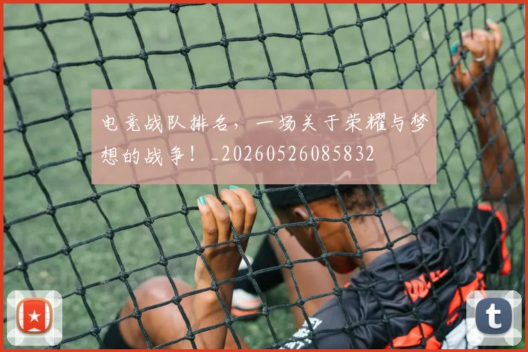 电竞战队排名，一场关于荣耀与梦想的战争！_20260526085832