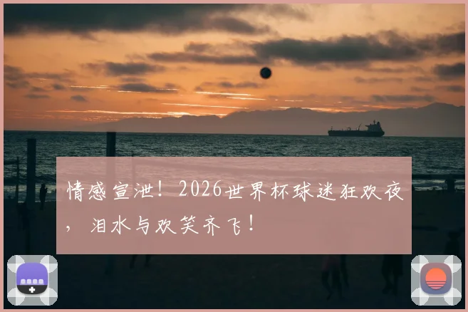 情感宣泄！2026世界杯球迷狂欢夜，泪水与欢笑齐飞！
