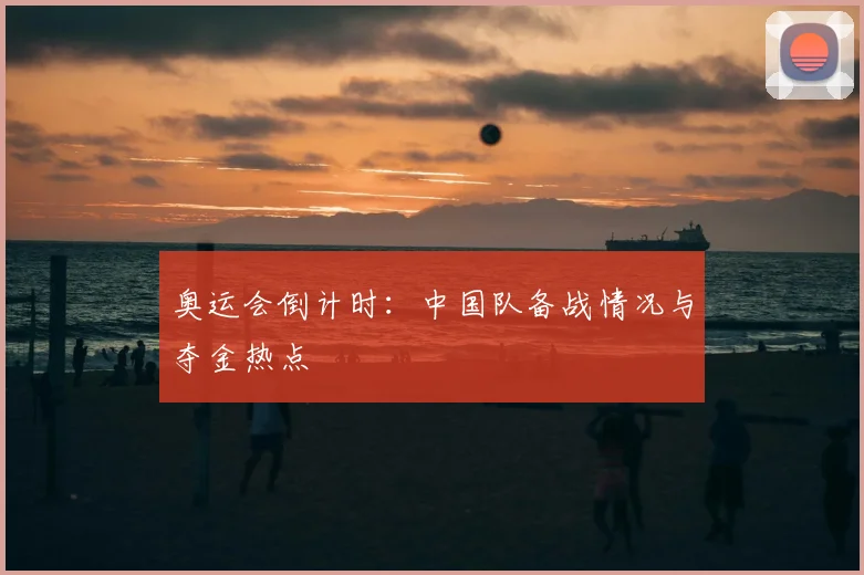 奥运会倒计时:中国队备战情况与夺金热点