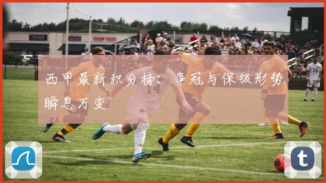 西甲最新积分榜：争冠与保级形势瞬息万变