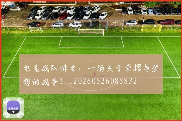 电竞战队排名，一场关于荣耀与梦想的战争！_20260526085832