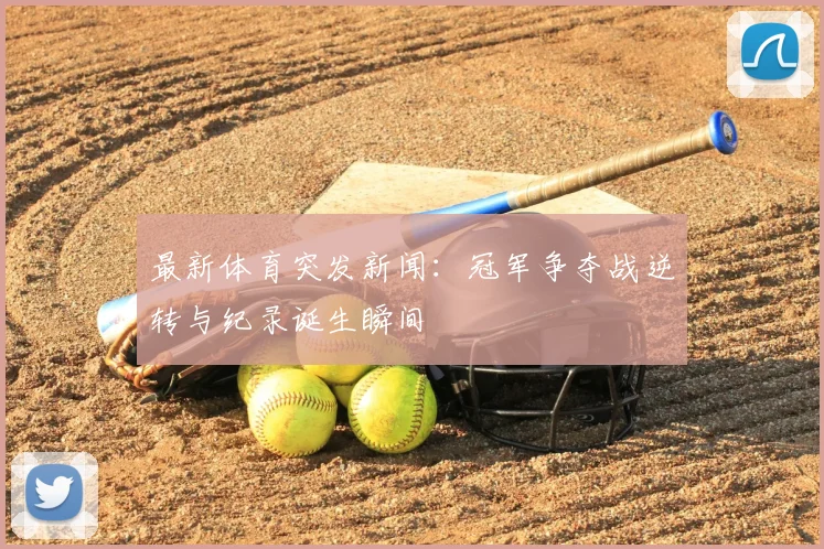 最新体育突发新闻：冠军争夺战逆转与纪录诞生瞬间
