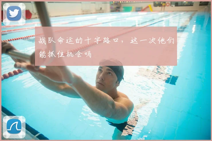 战队命运的十字路口，这一次他们能抓住机会吗