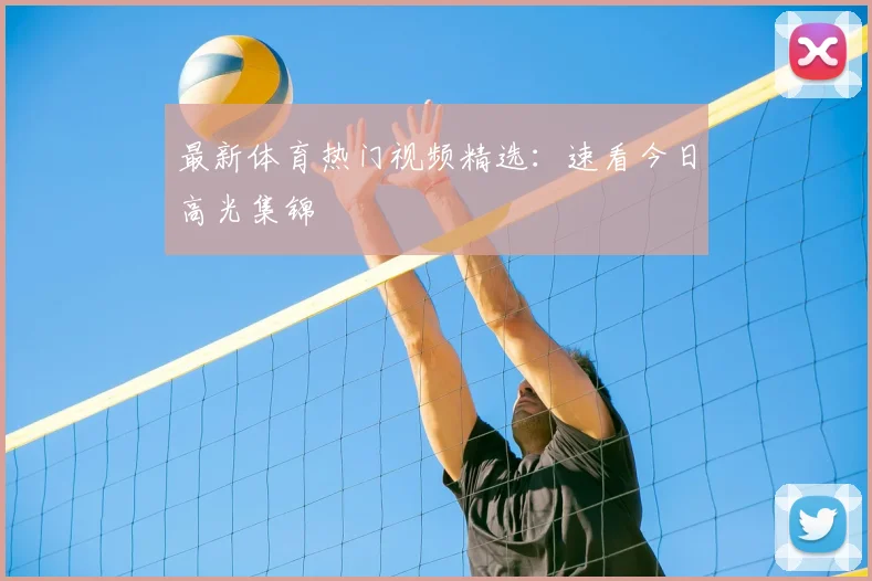 最新体育热门视频精选：速看今日高光集锦