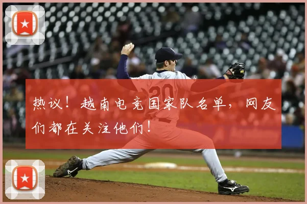热议！越南电竞国家队名单，网友们都在关注他们！