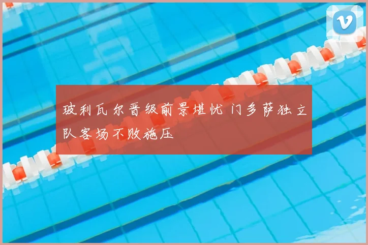 玻利瓦尔晋级前景堪忧 门多萨独立队客场不败施压