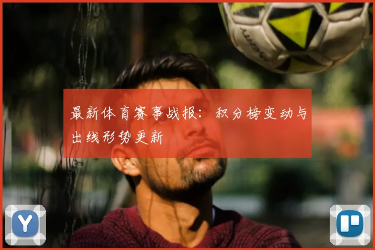 最新体育赛事战报:积分榜变动与出线形势更新