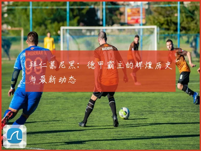 拜仁慕尼黑：德甲霸主的辉煌历史与最新动态