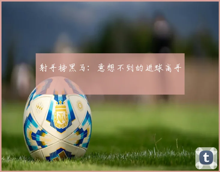 射手榜黑马:意想不到的进球高手
