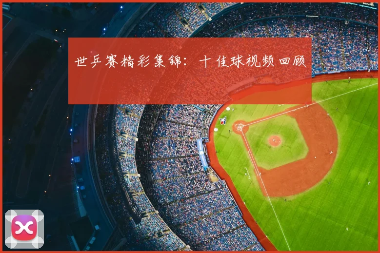 世乒赛精彩集锦:十佳球视频回顾