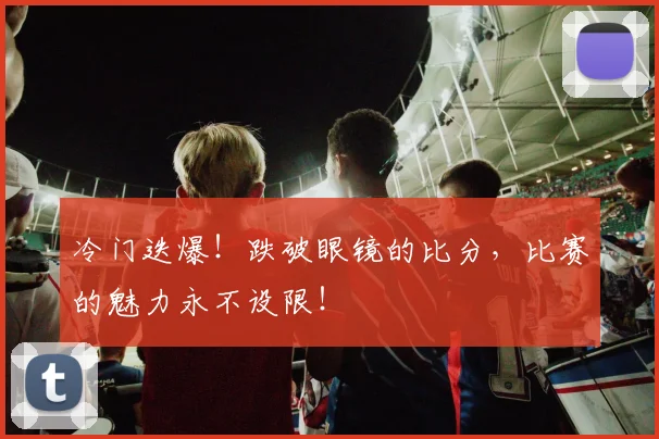 冷门迭爆！跌破眼镜的比分，比赛的魅力永不设限！