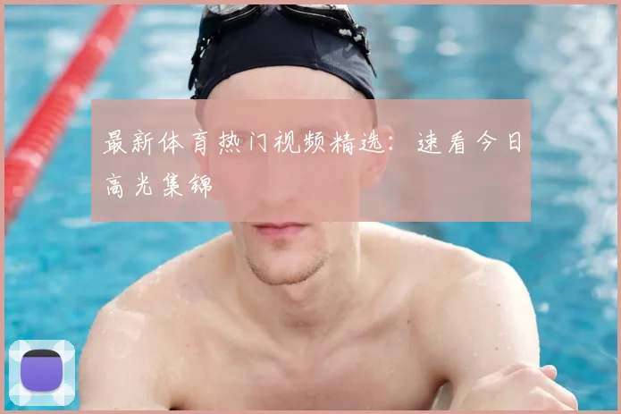 最新体育热门视频精选：速看今日高光集锦