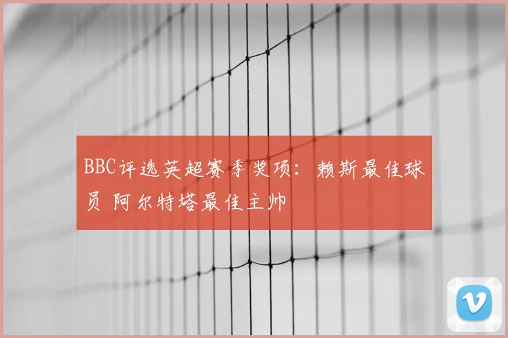 BBC评选英超赛季奖项：赖斯最佳球员 阿尔特塔最佳主帅