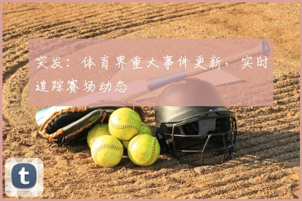 突发:体育界重大事件更新,实时追踪赛场动态
