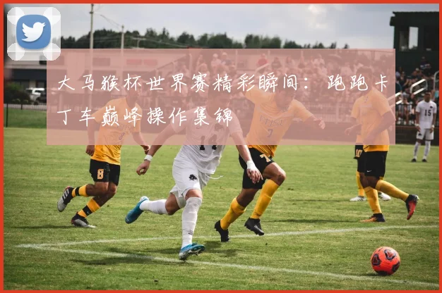大马猴杯世界赛精彩瞬间：跑跑卡丁车巅峰操作集锦