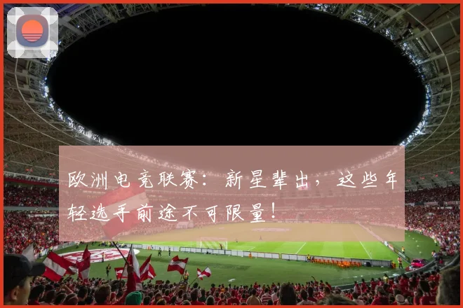 欧洲电竞联赛：新星辈出，这些年轻选手前途不可限量！
