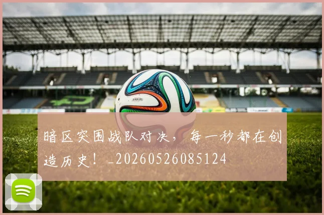 暗区突围战队对决,每一秒都在创造历史!_20260526085124