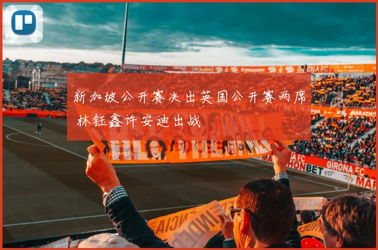 新加坡公开赛决出英国公开赛两席 林钰鑫许安迪出战