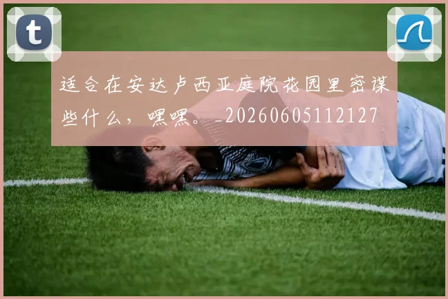 适合在安达卢西亚庭院花园里密谋些什么，嘿嘿。_20260605112127