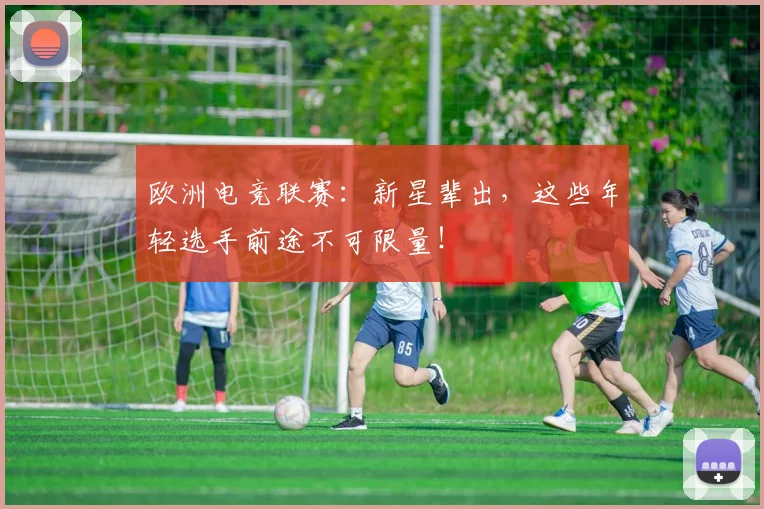欧洲电竞联赛:新星辈出,这些年轻选手前途不可限量!