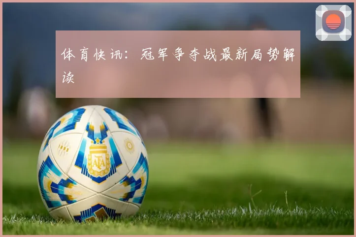 体育快讯：冠军争夺战最新局势解读