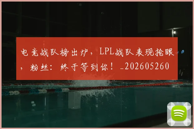 电竞战队榜出炉,LPL战队表现抢眼,粉丝:终于等到你!_20260526085832
