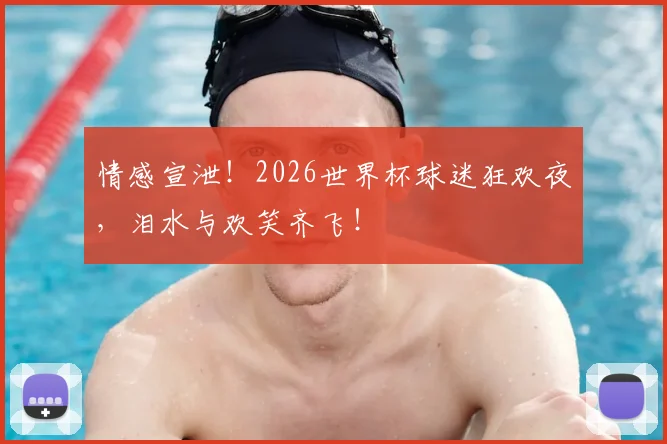 情感宣泄！2026世界杯球迷狂欢夜，泪水与欢笑齐飞！