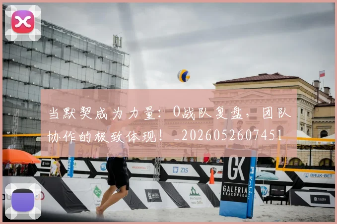 当默契成为力量：O战队复盘，团队协作的极致体现！_20260526074519